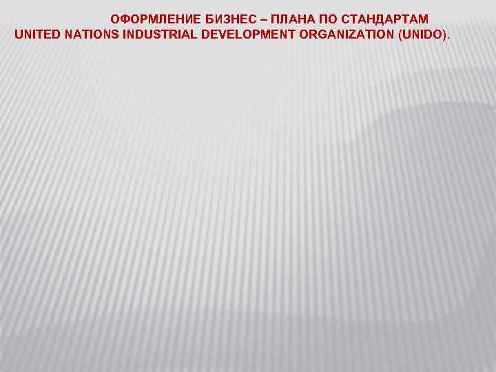 ОФОРМЛЕНИЕ БИЗНЕС – ПЛАНА ПО СТАНДАРТАМ UNITED NATIONS INDUSTRIAL DEVELOPMENT ORGANIZATION (UNIDO). 