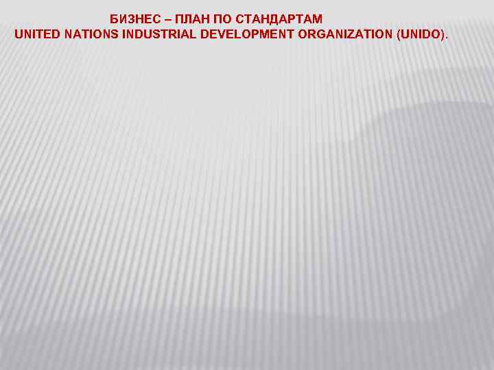БИЗНЕС – ПЛАН ПО СТАНДАРТАМ UNITED NATIONS INDUSTRIAL DEVELOPMENT ORGANIZATION (UNIDO). 