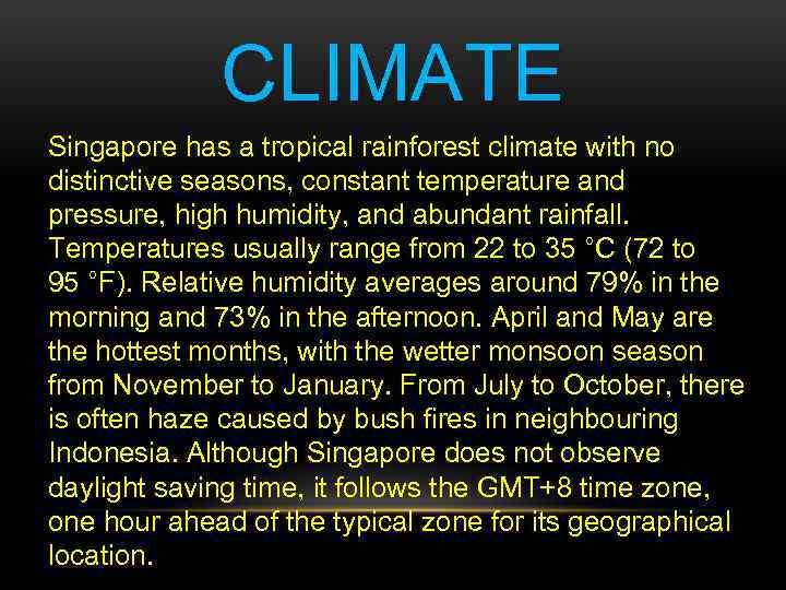 CLIMATE Singapore has a tropical rainforest climate with no distinctive seasons, constant temperature and