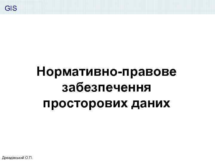 GIS Нормативно-правове забезпечення просторових даних Дроздівський О. П. 