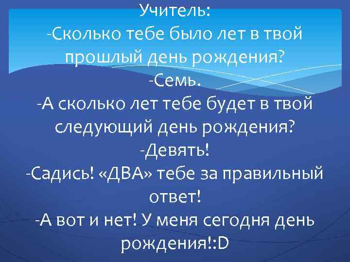 Учитель: -Сколько тебе было лет в твой прошлый день рождения? -Семь. -А сколько лет