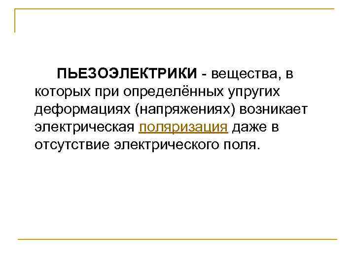 ПЬЕЗОЭЛЕКТРИКИ - вещества, в которых при определённых упругих деформациях (напряжениях) возникает электрическая поляризация даже