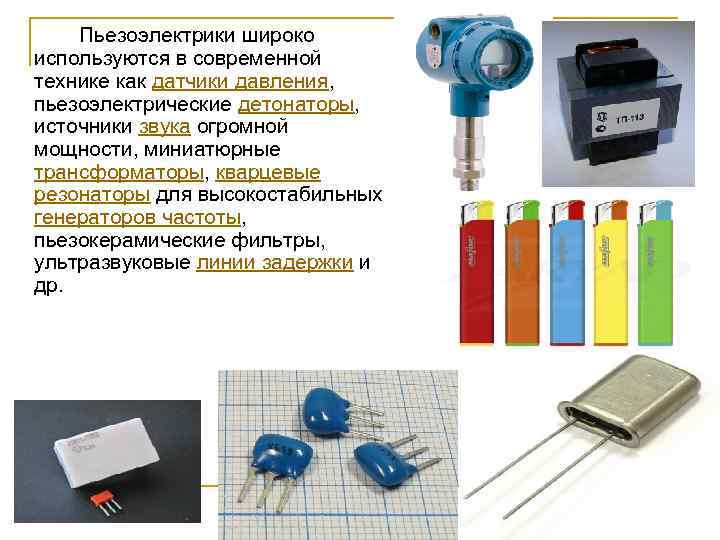 Пьезоэлектрики широко используются в современной технике как датчики давления, пьезоэлектрические детонаторы, источники звука огромной