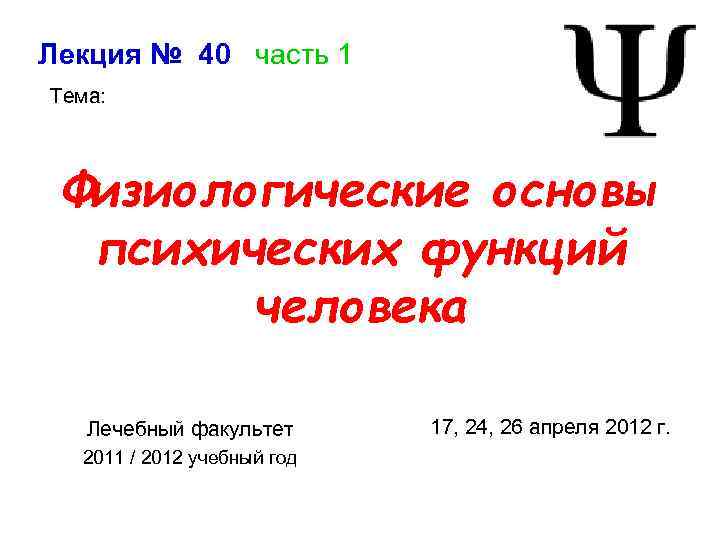 Лекция № 40 часть 1 Тема: Физиологические основы психических функций человека Лечебный факультет 2011