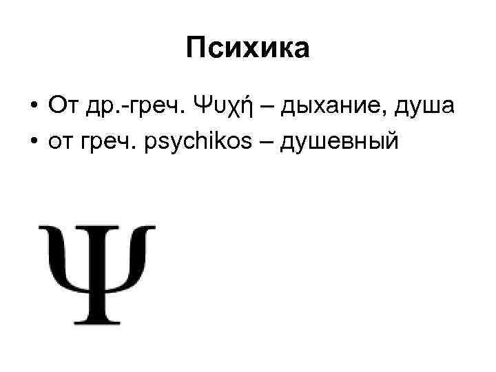 Психика • От др. -греч. Ψυχή – дыхание, душа • от греч. psychikos –