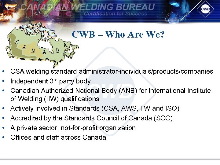 CWB – Who Are We? • CSA welding standard administrator individuals/products/companies • Independent 3