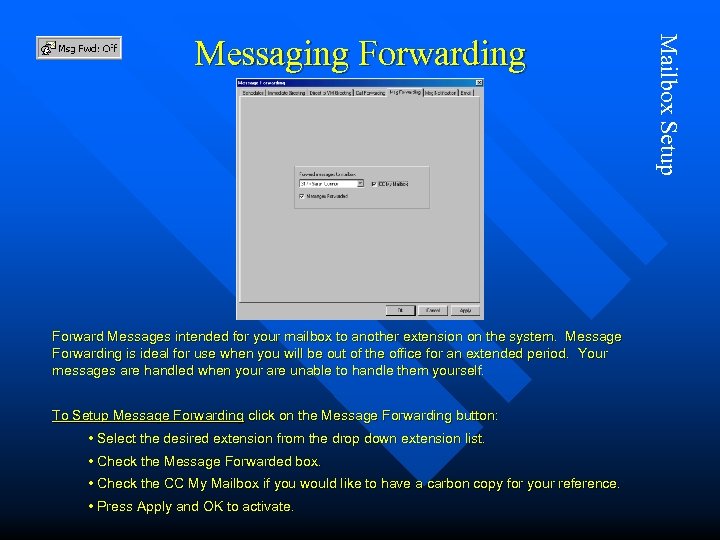 Forward Messages intended for your mailbox to another extension on the system. Message Forwarding
