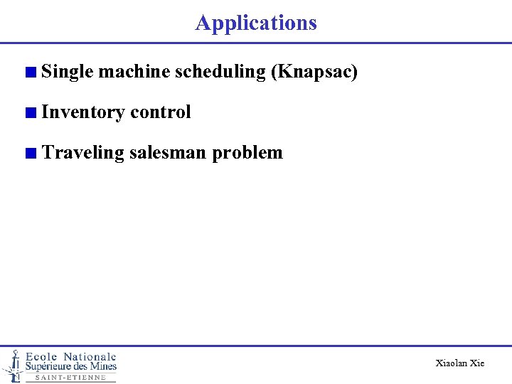 Applications Single machine scheduling (Knapsac) Inventory control Traveling salesman problem Xiaolan Xie 