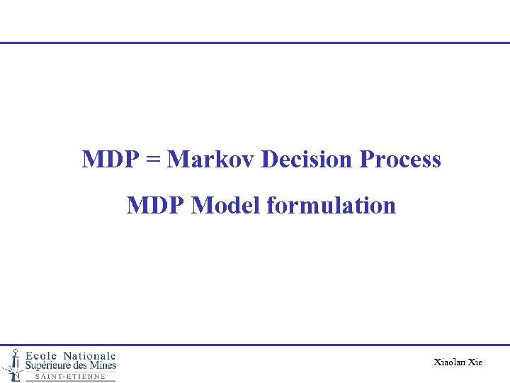  MDP = Markov Decision Process MDP Model formulation Xiaolan Xie 