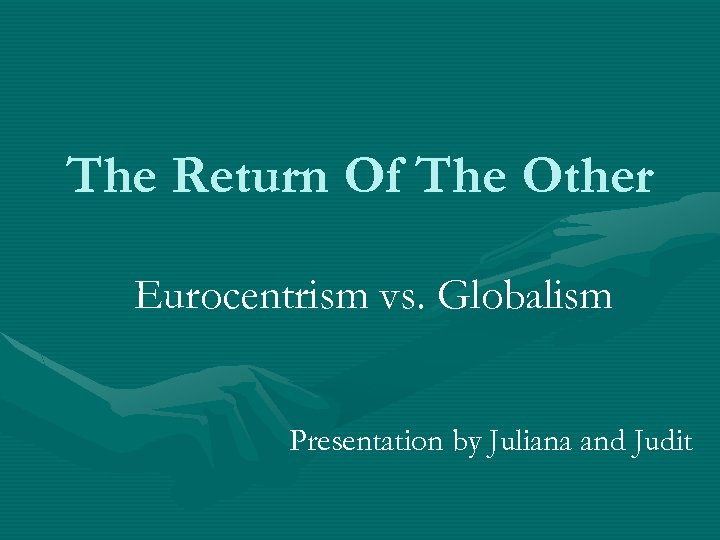 The Return Of The Other Eurocentrism vs. Globalism Presentation by Juliana and Judit 