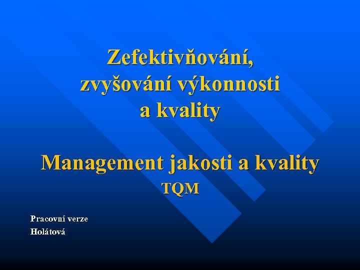 Zefektivňování, zvyšování výkonnosti a kvality Management jakosti a kvality TQM Pracovní verze Holátová 