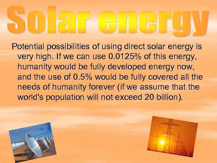 Potential possibilities of using direct solar energy is very high. If we can use