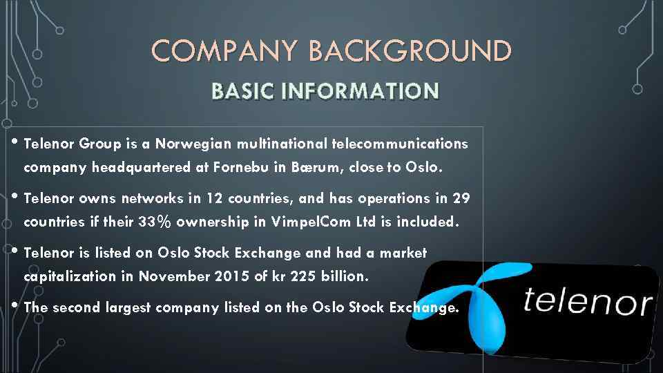 COMPANY BACKGROUND BASIC INFORMATION • Telenor Group is a Norwegian multinational telecommunications company headquartered