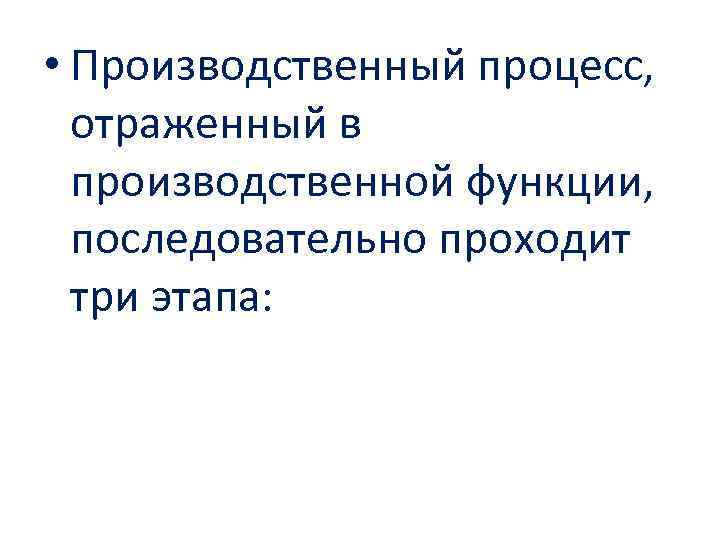  • Производственный процесс, отраженный в производственной функции, последовательно проходит три этапа: 