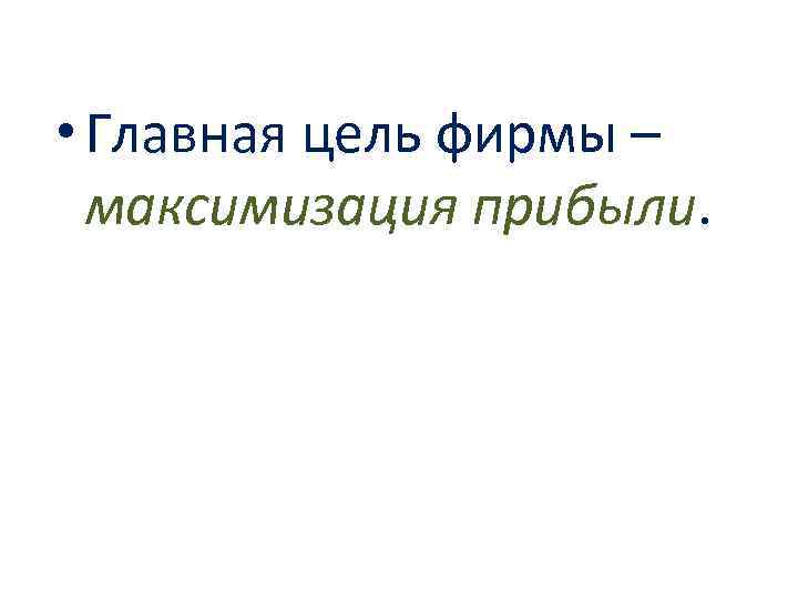  • Главная цель фирмы – максимизация прибыли. 