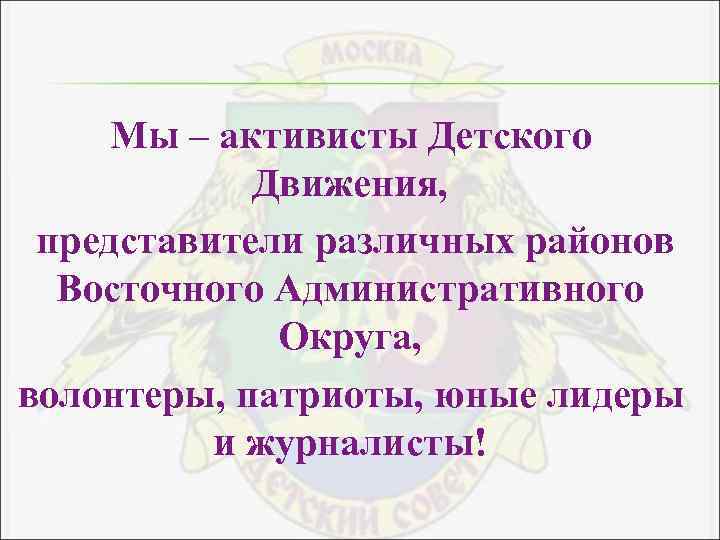 Мы – активисты Детского Движения, представители различных районов Восточного Административного Округа, волонтеры, патриоты, юные