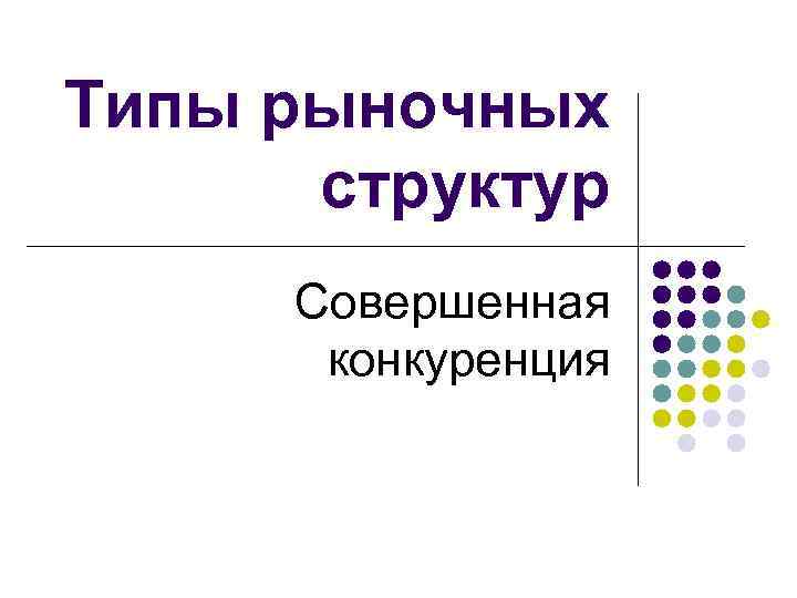 Типы рыночных структур Совершенная конкуренция 