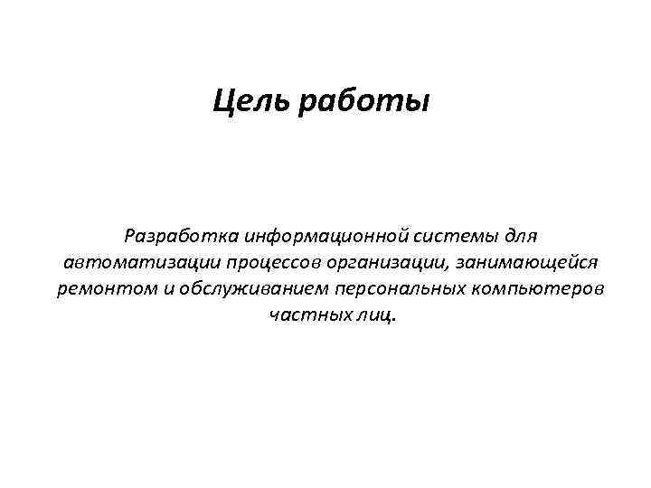 Цель работы Разработка информационной системы для автоматизации процессов организации, занимающейся ремонтом и обслуживанием персональных