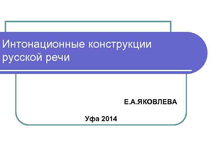 Интонационные конструкции русской речи Е. А. ЯКОВЛЕВА Уфа 2014 