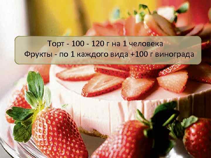Торт - 100 - 120 г на 1 человека Фрукты - по 1 каждого