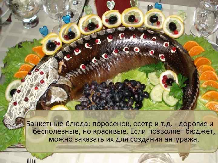 Банкетные блюда: поросенок, осетр и т. д. - дорогие и бесполезные, но красивые. Если