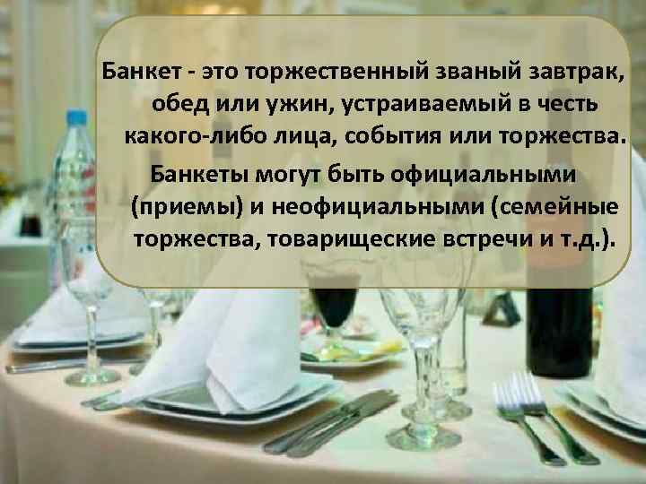 Банкет - это торжественный званый завтрак, обед или ужин, устраиваемый в честь какого-либо лица,