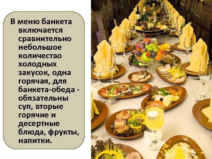 В меню банкета включается сравнительно небольшое количество холодных закусок, одна горячая, для банкета-обеда обязательны