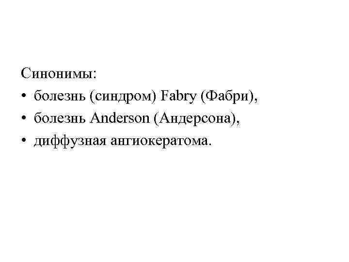 Синонимы: • болезнь (синдром) Fabry (Фабри), • болезнь Anderson (Андерсона), • диффузная ангиокератома. 