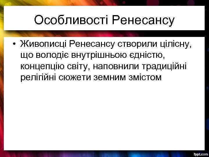 Особливості Ренесансу • Живописці Ренесансу створили цілісну, що володіє внутрішньою єдністю, концепцію світу, наповнили