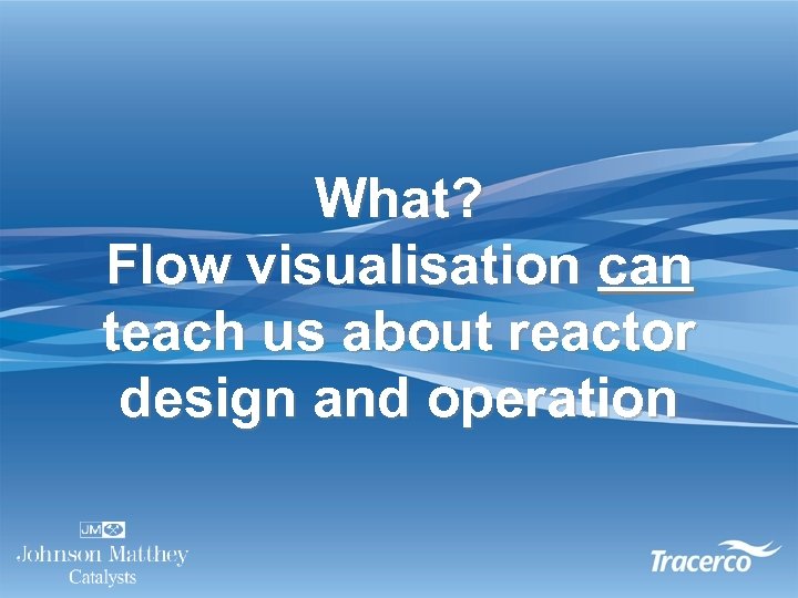 What? Flow visualisation can teach us about reactor design and operation 