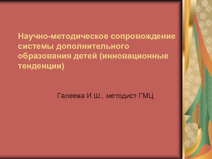 Научно-методическое сопровождение системы дополнительного образования детей (инновационные тенденции) Галеева И. Ш. , методист ГМЦ