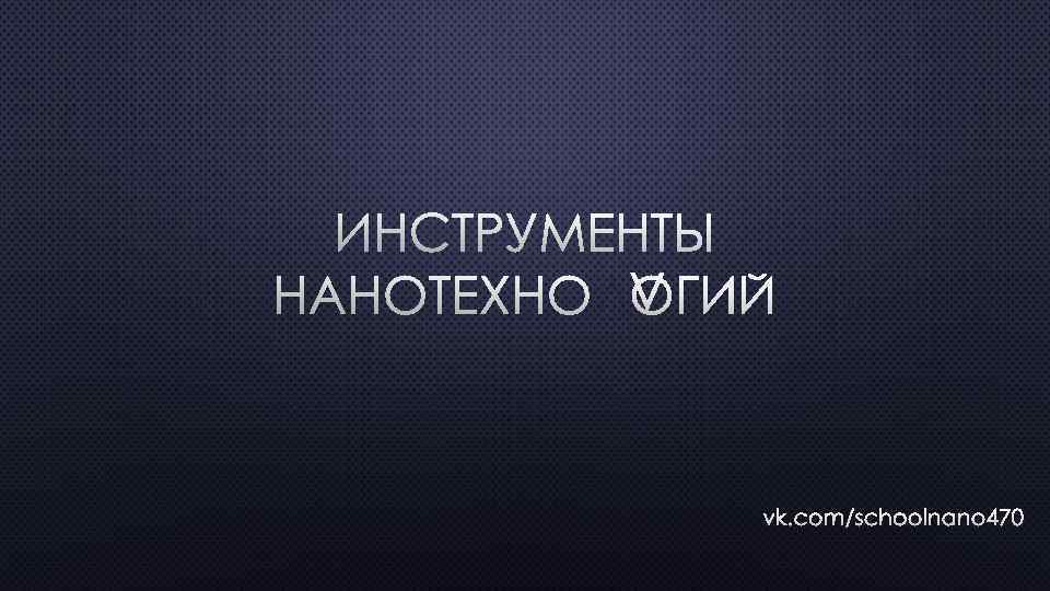 ИНСТРУМЕНТЫ НАНОТЕХНОЛОГИЙ VK. COM/SCHOOLNANO 470 