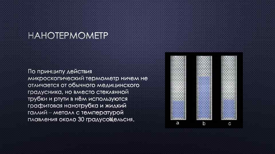 НАНОТЕРМОМЕТР ПО ПРИНЦИПУ ДЕЙСТВИЯ МИКРОСКОПИЧЕСКИЙ ТЕРМОМЕТР НИЧЕМ НЕ ОТЛИЧАЕТСЯ ОТ ОБЫЧНОГО МЕДИЦИНСКОГО ГРАДУСНИКА, НО