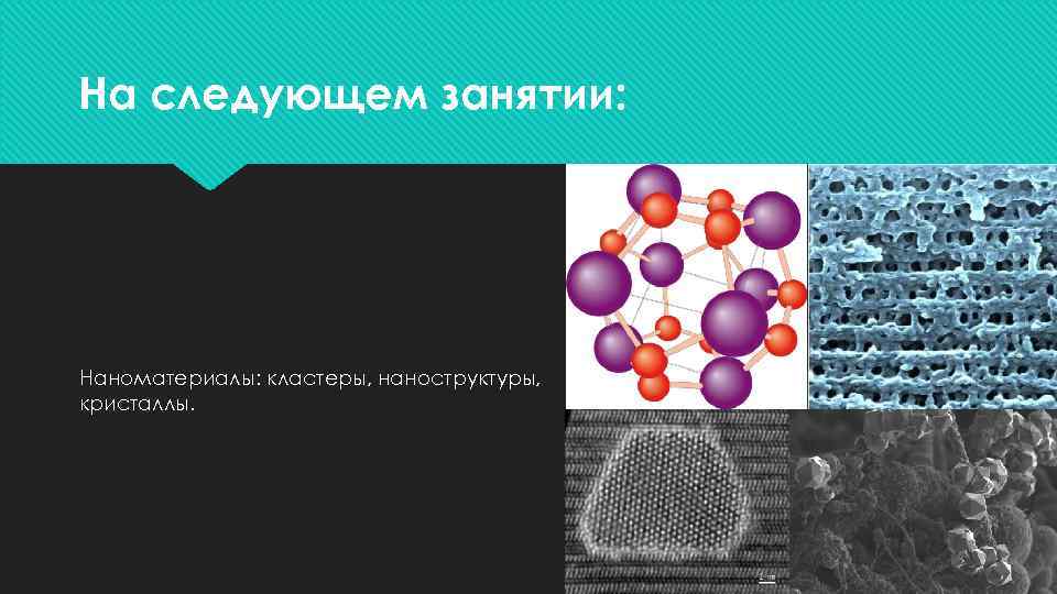 На следующем занятии: Наноматериалы: кластеры, наноструктуры, кристаллы. 