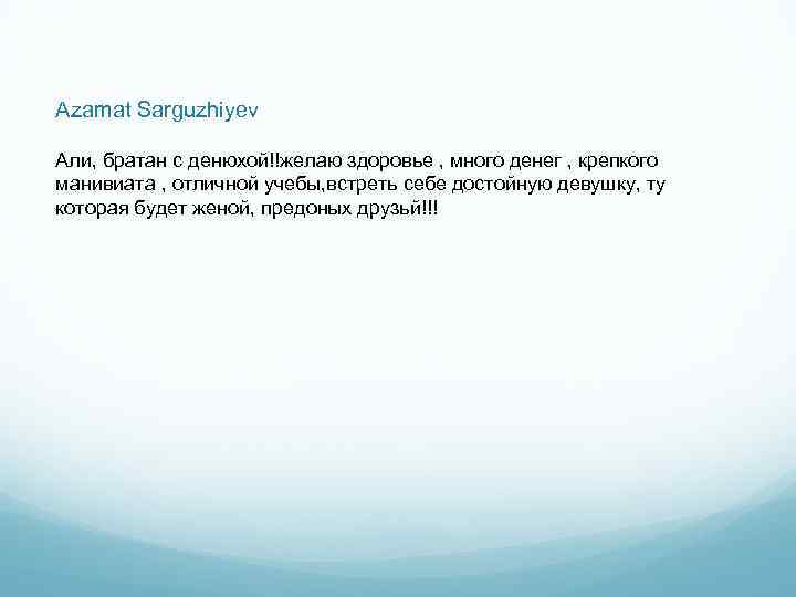 Azamat Sarguzhiyev Али, братан с денюхой!!желаю здоровье , много денег , крепкого манивиата ,