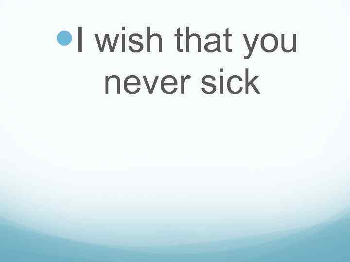  I wish that you never sick 