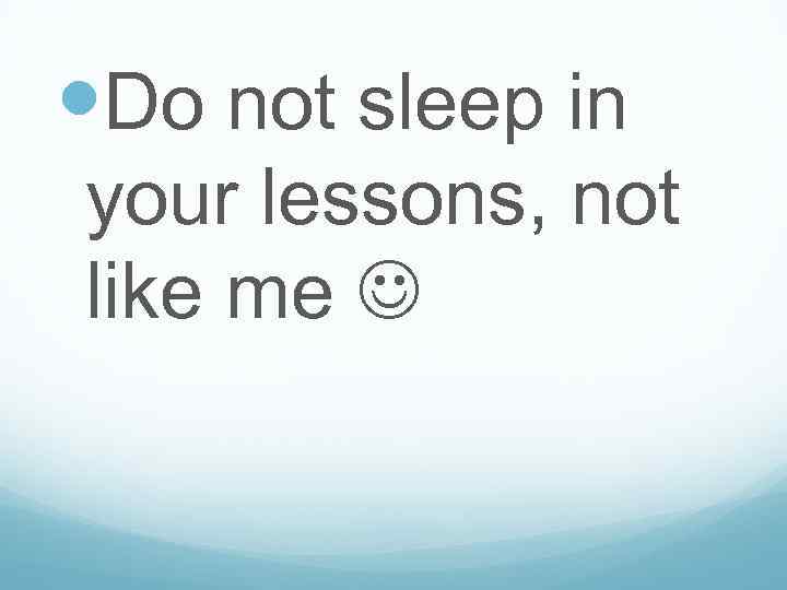  Do not sleep in your lessons, not like me 