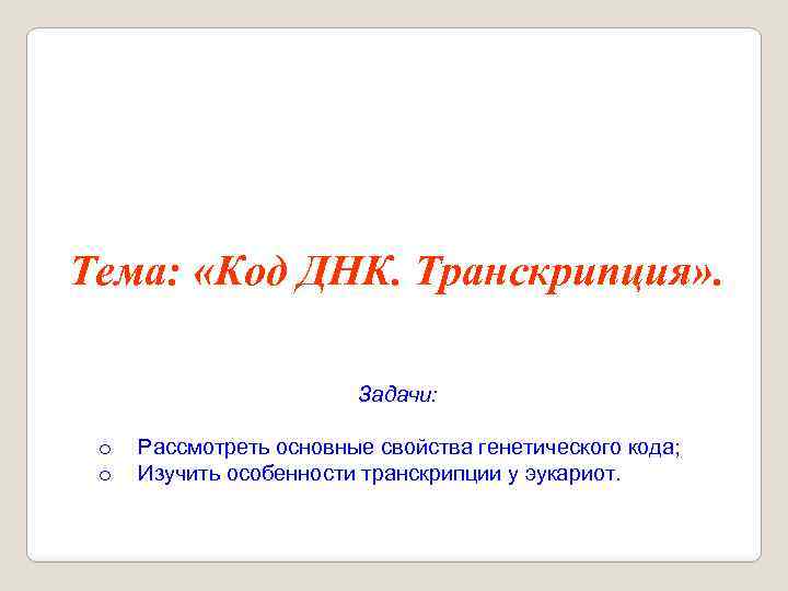 Тема: «Код ДНК. Транскрипция» . Задачи: o o Рассмотреть основные свойства генетического кода; Изучить