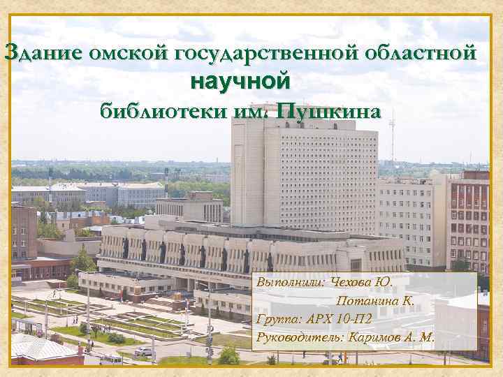 Здание омской государственной областной научной библиотеки им. Пушкина Выполнили: Чехова Ю. Потанина К. Группа: