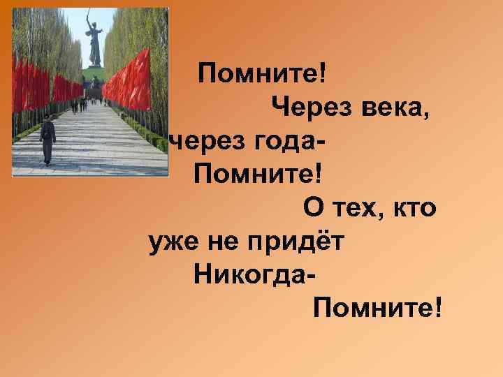 Помните! Через века, через года. Помните! О тех, кто уже не придёт Никогда. Помните!