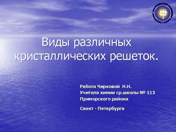 Виды различных кристаллических решеток. Работа Чирковой Н. Н. Учителя химии ср. школы № 113