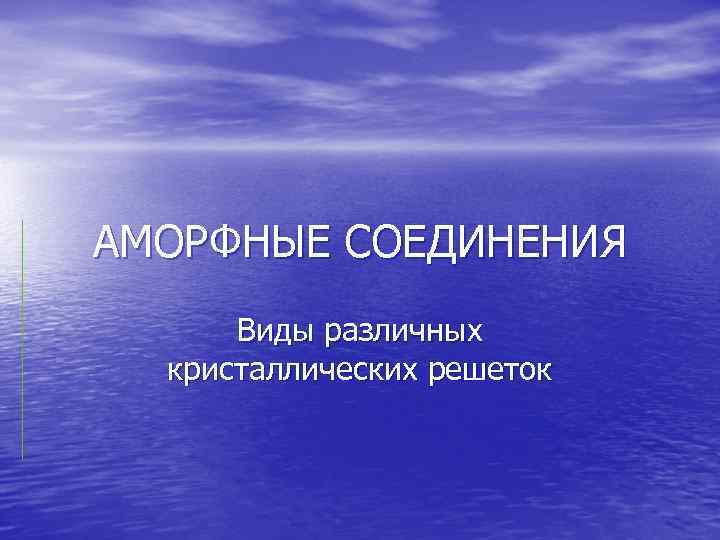 АМОРФНЫЕ СОЕДИНЕНИЯ Виды различных кристаллических решеток 