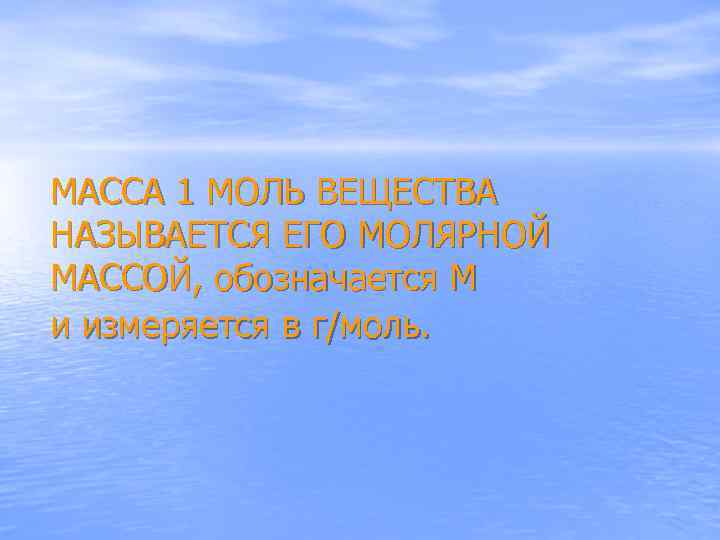 МАССА 1 МОЛЬ ВЕЩЕСТВА НАЗЫВАЕТСЯ ЕГО МОЛЯРНОЙ МАССОЙ, обозначается М и измеряется в г/моль.