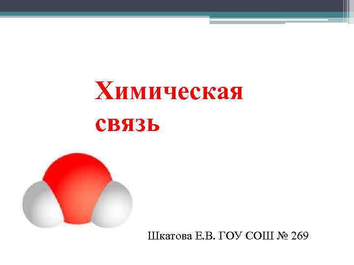 Химическая связь Шкатова Е. В. ГОУ СОШ № 269 