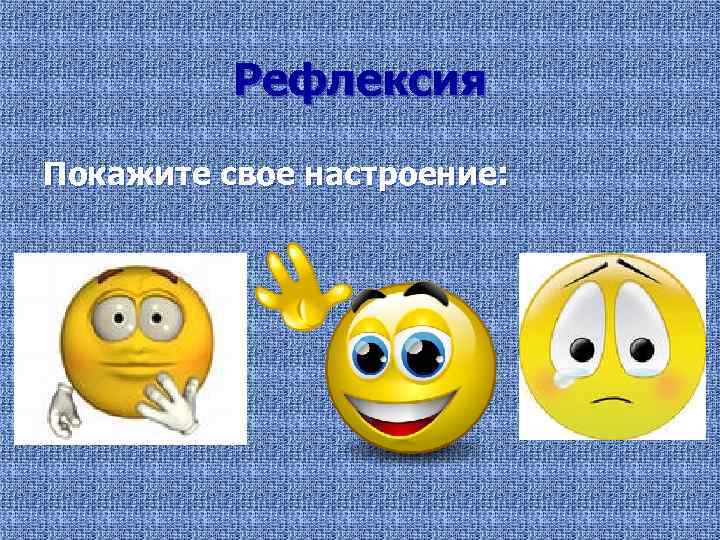 Рефлексия Покажите свое настроение: 