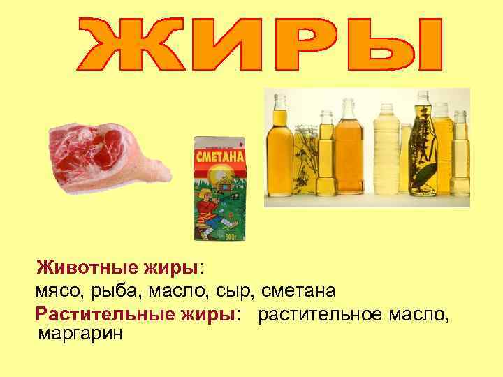 Животные жиры: мясо, рыба, масло, сыр, сметана Растительные жиры: растительное масло, маргарин 