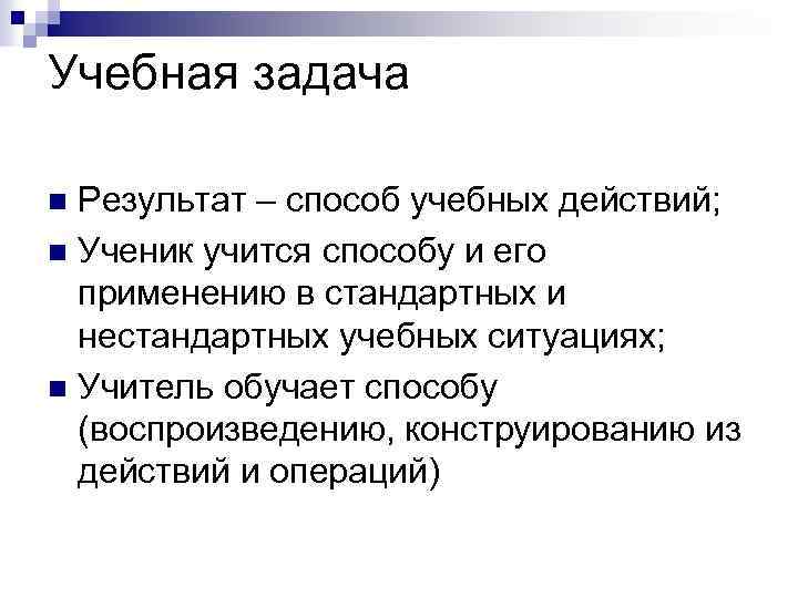 Учебная задача Результат – способ учебных действий; n Ученик учится способу и его применению