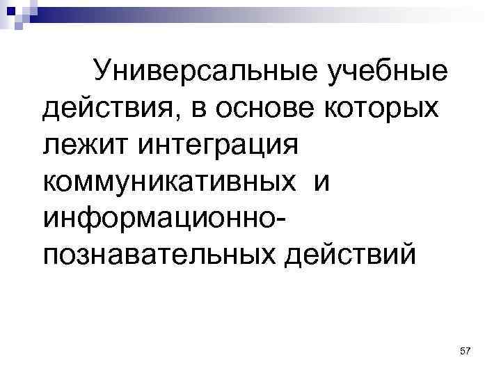 Универсальные учебные действия, в основе которых лежит интеграция коммуникативных и информационнопознавательных действий 57 