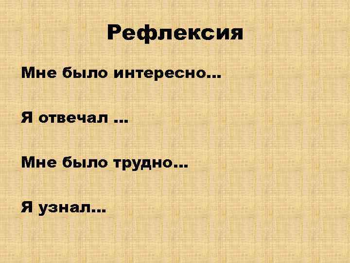 Рефлексия Мне было интересно… Я отвечал … Мне было трудно… Я узнал… 