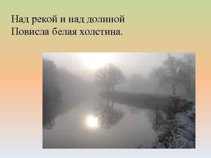 Над рекой и над долиной Повисла белая холстина. 